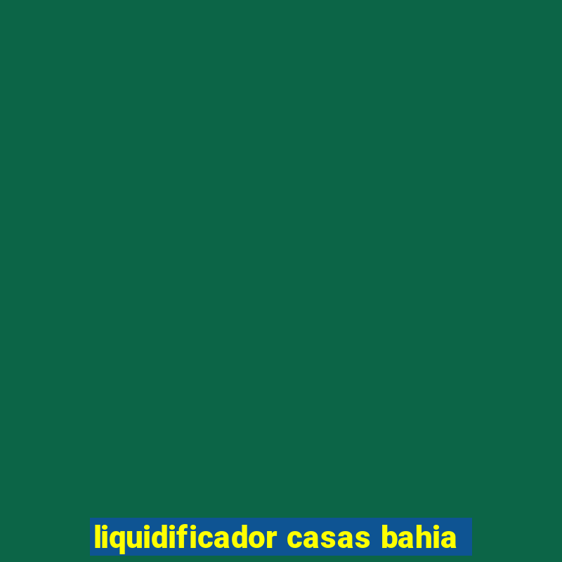 liquidificador casas bahia